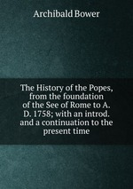 The History of the Popes, from the foundation of the See of Rome to A.D. 1758; with an introd. and a continuation to the present time