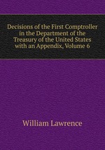 Decisions of the First Comptroller in the Department of the Treasury of the United States with an Appendix, Volume 6