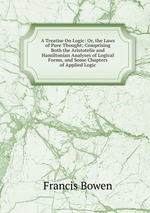 A Treatise On Logic: Or, the Laws of Pure Thought; Comprising Both the Aristotelie and Hamiltonian Analyses of Logical Forms, and Some Chapters of Applied Logic