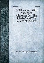 Of Education: With Appended Addresses On "The Scholar" and "The College of To-Day,"