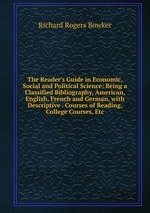 The Reader`s Guide in Economic, Social and Political Science: Being a Classified Bibliography, American, English, French and German, with Descriptive . Courses of Reading, College Courses, Etc
