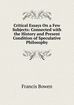 Critical Essays On a Few Subjects: Connected with the History and Present Condition of Speculative Philosophy