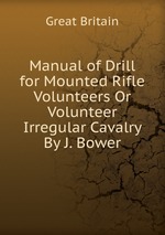 Manual of Drill for Mounted Rifle Volunteers Or Volunteer Irregular Cavalry By J. Bower