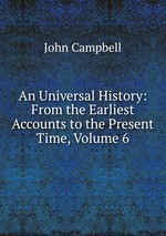 An Universal History: From the Earliest Accounts to the Present Time, Volume 6