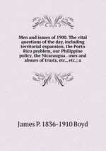 Men and issues of 1900. The vital questions of the day, including territorial expansion, the Porto Rico problem, our Philippine policy, the Nicaraugua . uses and abuses of trusts, etc., etc.; a