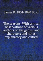 The seasons. With critical observations of various authors on his genius and character; and notes, explanatory and critical