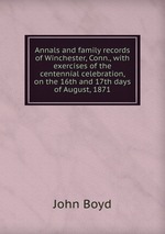 Annals and family records of Winchester, Conn., with exercises of the centennial celebration, on the 16th and 17th days of August, 1871