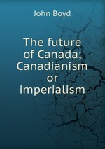 The future of Canada; Canadianism or imperialism
