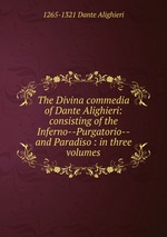 The Divina commedia of Dante Alighieri: consisting of the Inferno--Purgatorio--and Paradiso : in three volumes