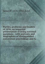 Parties, problems and leaders of 1896, an impartial presentation of living national questions . with portraits and biographies of distinguished . , convention proceedings and fu