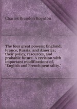 The four great powers: England, France, Russia, and America; their policy, resources, and probable future. A revision with important modifications of, "English and French neutrality."