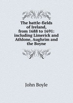 The battle-fields of Ireland, from 1688 to 1691: including Limerick and Athlone, Aughrim and the Boyne