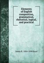 Elements of English composition, grammatical, rhetorical, logical, and practical