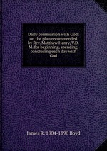 Daily communion with God: on the plan recommended by Rev. Matthew Henry, V.D.M. for beginning, spending, concluding each day with God