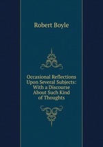 Occasional Reflections Upon Several Subjects: With a Discourse About Such Kind of Thoughts