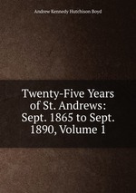 Twenty-Five Years of St. Andrews: Sept. 1865 to Sept. 1890, Volume 1