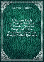 A Serious Reply to Twelve Sections of Abusive Queries: Proposed to the Consideration of the People Called Quakers