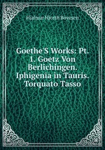 Goethe`S Works: Pt. 1. Goetz Von Berlichingen. Iphigenia in Tauris. Torquato Tasso