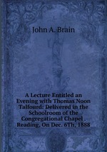 A Lecture Entitled an Evening with Thomas Noon Talfourd: Delivered in the Schoolroom of the Congregational Chapel . Reading, On Dec. 6Th, 1888