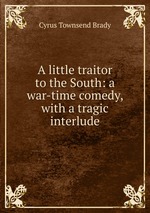 A little traitor to the South: a war-time comedy, with a tragic interlude