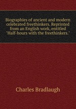 Biographies of ancient and modern celebrated freethinkers. Reprinted from an English work, entitled "Half-hours with the freethinkers."