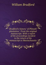 Bradford`s history "of Plimoth plantation." From the original manuscript. With a report of the proceedings incident to the return of the manuscript to Massachusetts