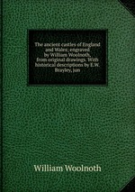 The ancient castles of England and Wales; engraved by William Woolnoth, from original drawings. With historical descriptions by E.W. Brayley, jun