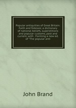 Popular antiquities of Great Britain: Faith and folklore; a dictionary of national beliefs, superstitions and popular customs, past and current, with . Forming a new ed. of "The popular anti