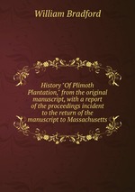 History "Of Plimoth Plantation," from the original manuscript, with a report of the proceedings incident to the return of the manuscript to Massachusetts