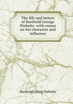 The life and letters of Barthold George Niebuhr: with essays on his character and influence