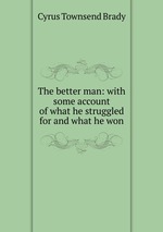 The better man: with some account of what he struggled for and what he won