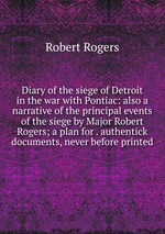 Diary of the siege of Detroit in the war with Pontiac: also a narrative of the principal events of the siege by Major Robert Rogers; a plan for . authentick documents, never before printed