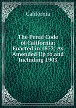 The Penal Code of California: Enacted in 1872; As Amended Up to and Including 1903