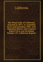 The Penal Code of California, Enacted in 1872: As Amended Up to and Including 1905, with Statutory History and Citation Digest Up to and Including Volume 147, California Reports