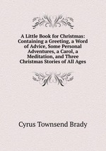 A Little Book for Christmas: Containing a Greeting, a Word of Advice, Some Personal Adventures, a Carol, a Meditation, and Three Christmas Stories of All Ages