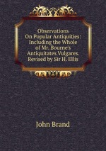 Observations On Popular Antiquities: Including the Whole of Mr. Bourne`s Antiquitates Vulgares. Revised by Sir H. Ellis