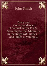 Diary and Correspondence of Samuel Pepys, F.R.S.: Secretary to the Admiralty in the Reigns of Charles II and James Ii, Volume 3