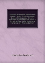 Annexes Du Premier Mmoire Du Brsil .: Srie. Documentos De Origem Portugueza. 2. Srie. Diario Da Viagem Que Em Visito E Correio Das . Geral De Mesma Francisco Xav (French Edition)