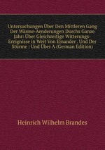 Untersuchungen ber Den Mittleren Gang Der Wrme-Aenderungen Durchs Ganze Jahr: ber Gleichzeitige Witterungs-Ereignisse in Weit Von Einander . Und Der Strme : Und ber A (German Edition)