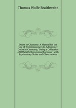 Oaths in Chancery: A Manual for the Use of "Commissioners to Administer Oaths in Chancery;" Being a Collection of Officially Recognized Forms of . with Explanatory Notes and Observations