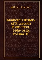 Bradford`s History of Plymouth Plantation, 1606-1646, Volume 10