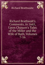 Richard Brathwait`s Comments, in 1665, Upon Chaucer`s Tales of the Miller and the Wife of Bath, Volumes 7-16
