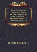 Natures Embassie: Divine and Morall Satyres: Shepheards Tales, Both Parts: Omphale: Odes, Or Philomels Tears, &c