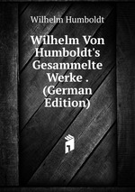 Wilhelm Von Humboldt`s Gesammelte Werke . (German Edition)