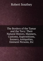 The Borders of the Tamar and the Tavy: Their Natural History, Manners, Customs, Superstitions, Scenery, Antiquities, Eminent Persons, Etc