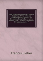 Encyclopaedia Americana: A Popular Dictionary of Arts, Sciences, Literature, History, Politics and Biography, Brought Down to the Present Time; . Articles in American Biography, Volume 9