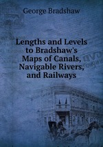 Lengths and Levels to Bradshaw`s Maps of Canals, Navigable Rivers, and Railways