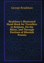 Bradshaw`s Illustrated Hand-Book for Travellers in Belgium, On the Rhine, and Through Portions of Rhenish Prussia