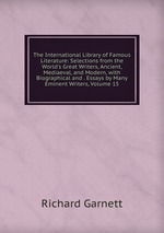 The International Library of Famous Literature: Selections from the World`s Great Writers, Ancient, Mediaeval, and Modern, with Biographical and . Essays by Many Eminent Writers, Volume 15