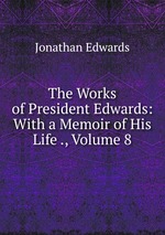 The Works of President Edwards: With a Memoir of His Life ., Volume 8